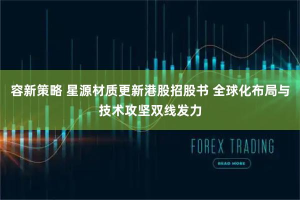 容新策略 星源材质更新港股招股书 全球化布局与技术攻坚双线发力