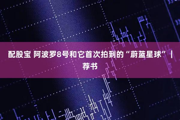 配股宝 阿波罗8号和它首次拍到的“蔚蓝星球”｜荐书