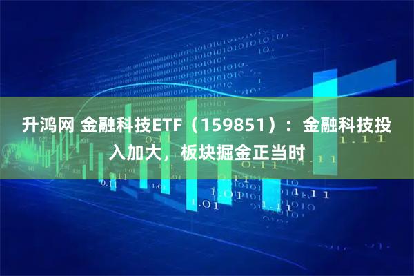 升鸿网 金融科技ETF（159851）：金融科技投入加大，板块掘金正当时