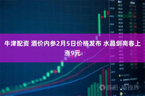 牛津配资 酒价内参2月5日价格发布 水晶剑南春上涨9元
