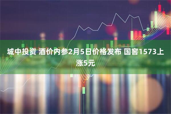 城中投资 酒价内参2月5日价格发布 国窖1573上涨5元