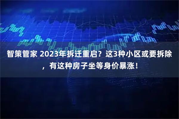 智策管家 2023年拆迁重启？这3种小区或要拆除，有这种房子坐等身价暴涨！