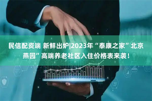 民信配资端 新鲜出炉|2023年“泰康之家”北京燕园”高端养老社区入住价格表来袭！