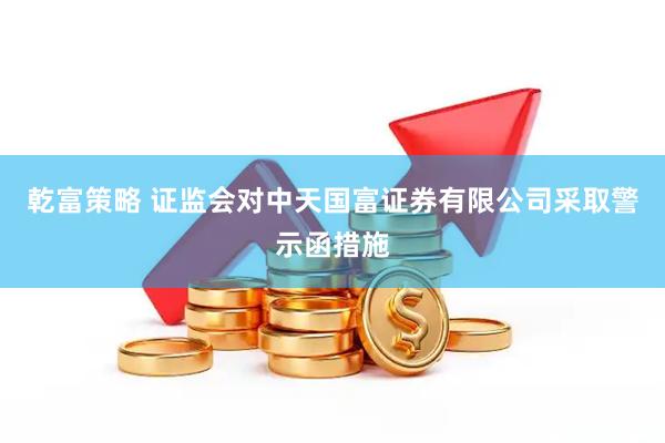 乾富策略 证监会对中天国富证券有限公司采取警示函措施