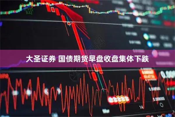 大圣证券 国债期货早盘收盘集体下跌