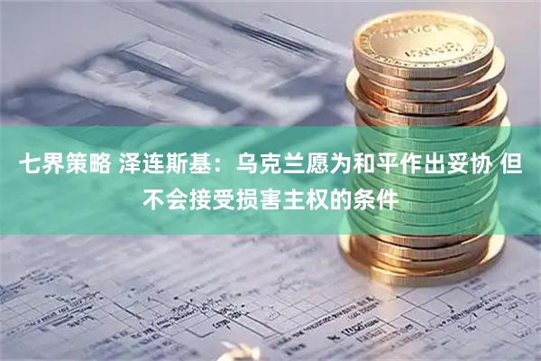 七界策略 泽连斯基：乌克兰愿为和平作出妥协 但不会接受损害主权的条件