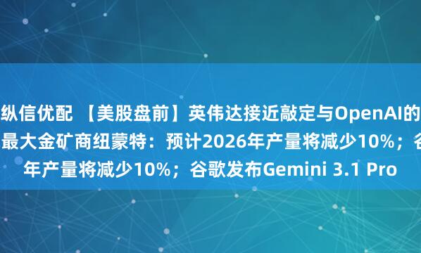 纵信优配 【美股盘前】英伟达接近敲定与OpenAI的300亿美元投资；全球最大金矿商纽蒙特：预计2026年产量将减少10%；谷歌发布Gemini 3.1 Pro