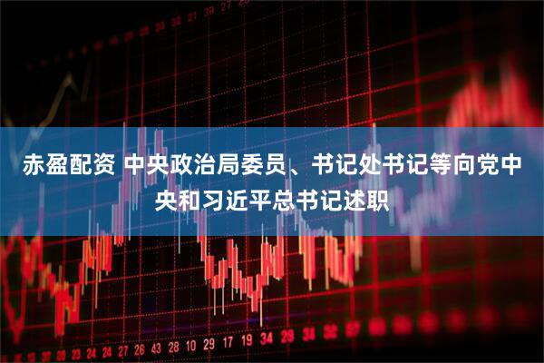 赤盈配资 中央政治局委员、书记处书记等向党中央和习近平总书记述职