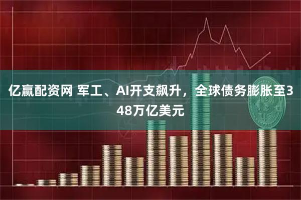 亿赢配资网 军工、AI开支飙升，全球债务膨胀至348万亿美元