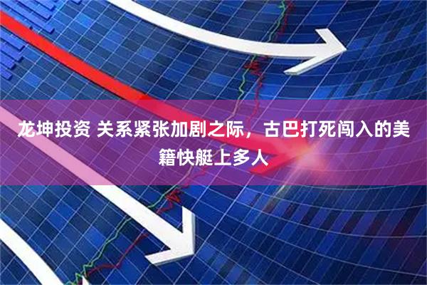 龙坤投资 关系紧张加剧之际，古巴打死闯入的美籍快艇上多人