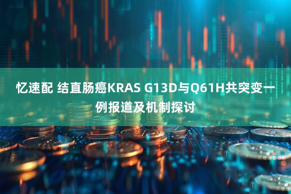 忆速配 结直肠癌KRAS G13D与Q61H共突变一例报道及机制探讨