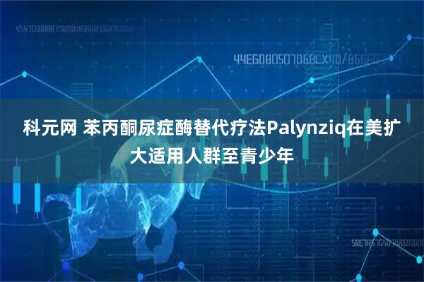科元网 苯丙酮尿症酶替代疗法Palynziq在美扩大适用人群至青少年