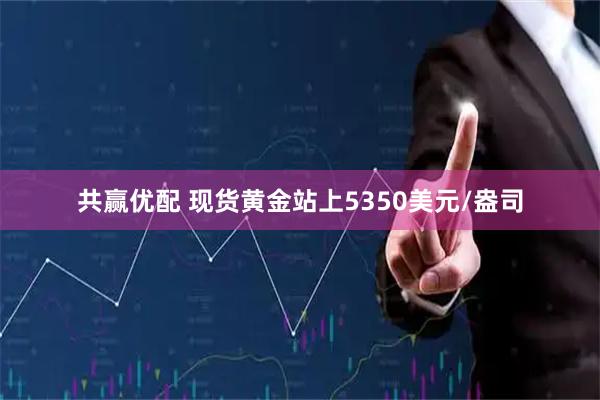 共赢优配 现货黄金站上5350美元/盎司