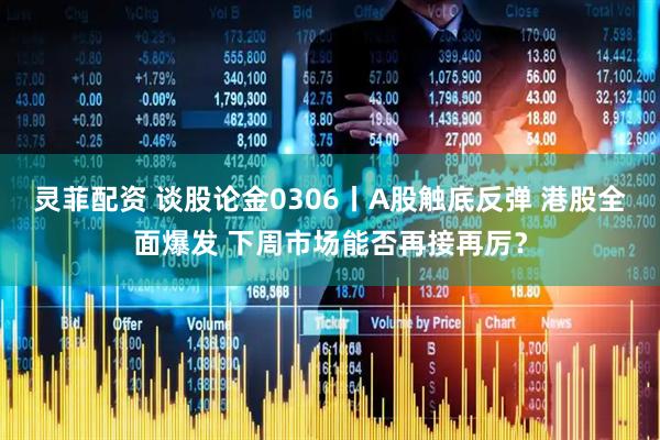 灵菲配资 谈股论金0306丨A股触底反弹 港股全面爆发 下周市场能否再接再厉?