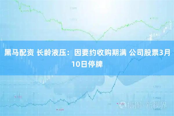 黑马配资 长龄液压：因要约收购期满 公司股票3月10日停牌