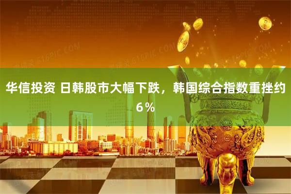 华信投资 日韩股市大幅下跌，韩国综合指数重挫约6％