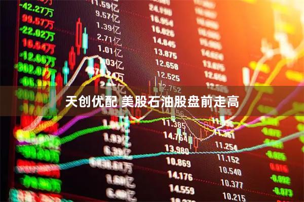 天创优配 美股石油股盘前走高