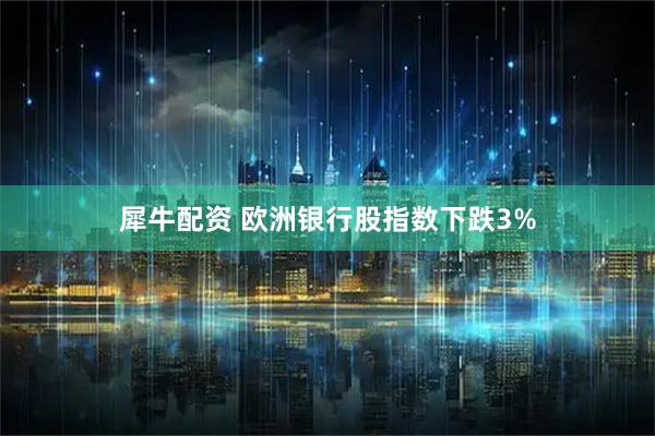 犀牛配资 欧洲银行股指数下跌3%