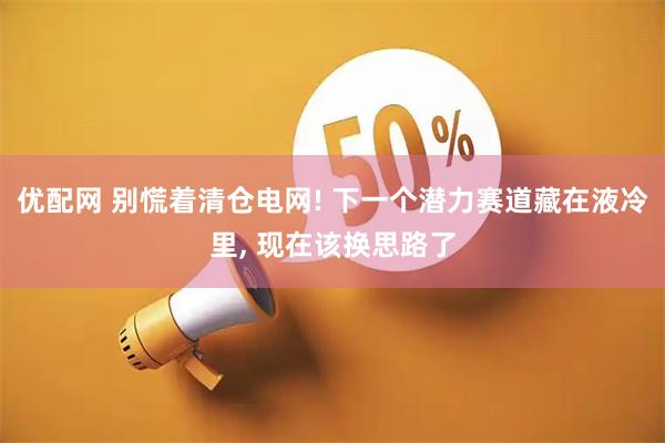 优配网 别慌着清仓电网! 下一个潜力赛道藏在液冷里, 现在该换思路了
