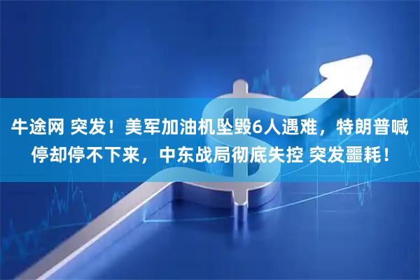 牛途网 突发！美军加油机坠毁6人遇难，特朗普喊停却停不下来，中东战局彻底失控 突发噩耗！