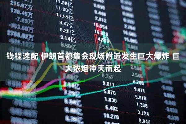 钱程速配 伊朗首都集会现场附近发生巨大爆炸 巨大浓烟冲天而起