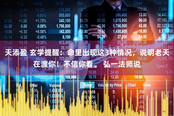 天添盈 玄学提醒：命里出现这3种情况，说明老天在渡你！不信你看。 弘一法师说