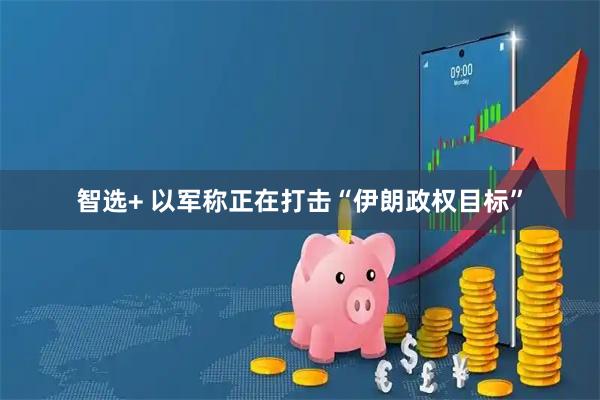 智选+ 以军称正在打击“伊朗政权目标”