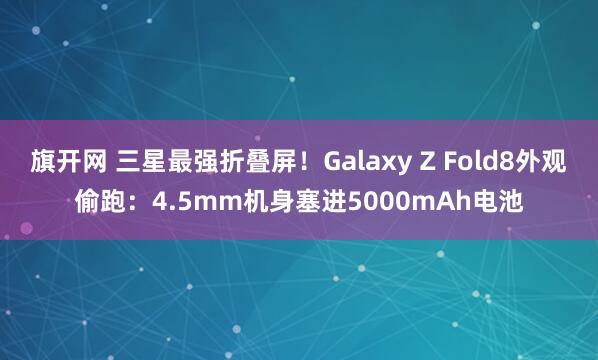旗开网 三星最强折叠屏！Galaxy Z Fold8外观偷跑：4.5mm机身塞进5000mAh电池
