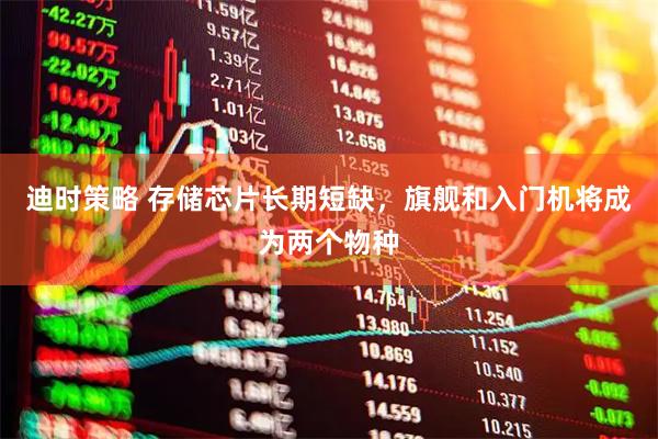 迪时策略 存储芯片长期短缺，旗舰和入门机将成为两个物种