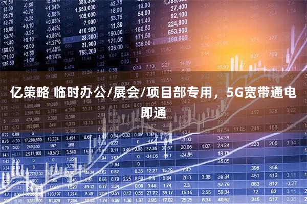 亿策略 临时办公/展会/项目部专用，5G宽带通电即通