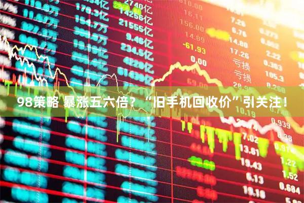 98策略 暴涨五六倍？“旧手机回收价”引关注！