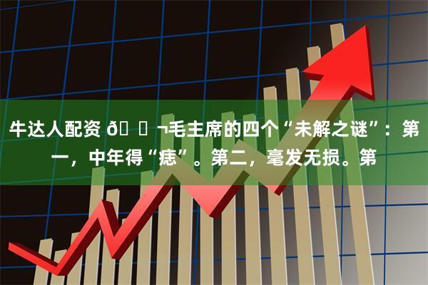 牛达人配资 🌬毛主席的四个“未解之谜”：第一，中年得“痣”。第二，毫发无损。第