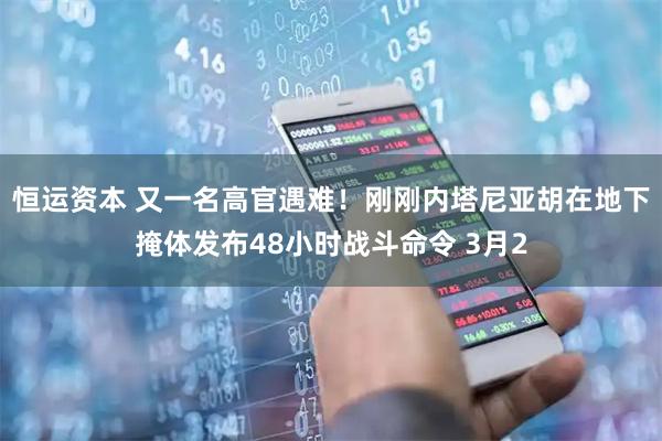 恒运资本 又一名高官遇难！刚刚内塔尼亚胡在地下掩体发布48小时战斗命令 3月2