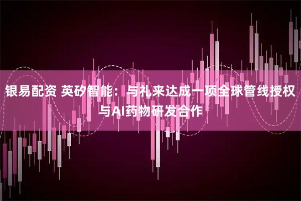 银易配资 英矽智能：与礼来达成一项全球管线授权与AI药物研发合作