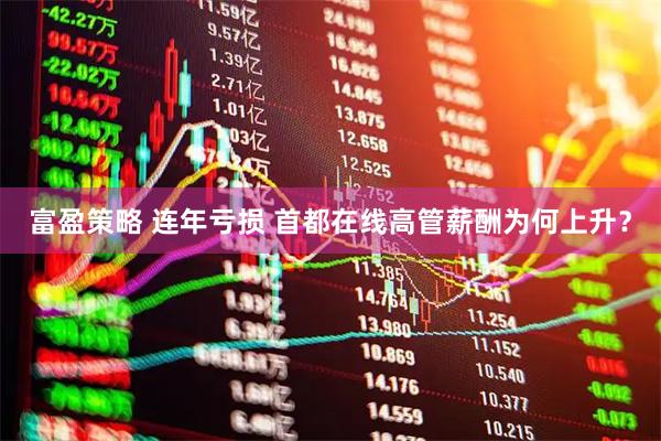 富盈策略 连年亏损 首都在线高管薪酬为何上升?