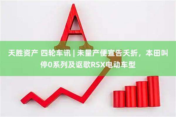 天胜资产 四轮车讯 | 未量产便宣告夭折，本田叫停0系列及讴歌RSX电动车型