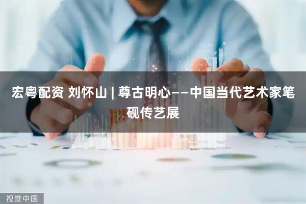 宏粤配资 刘怀山 | 尊古明心——中国当代艺术家笔砚传艺展