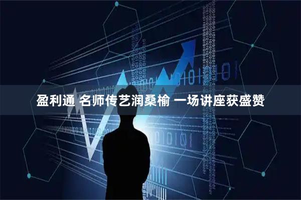 盈利通 名师传艺润桑榆 一场讲座获盛赞