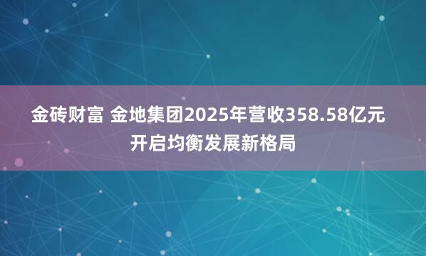 金砖财富 金地集团2025年营收358.58亿元  开启均衡发展新格局