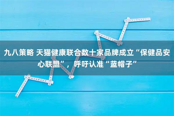 九八策略 天猫健康联合数十家品牌成立“保健品安心联盟”，呼吁认准“蓝帽子”