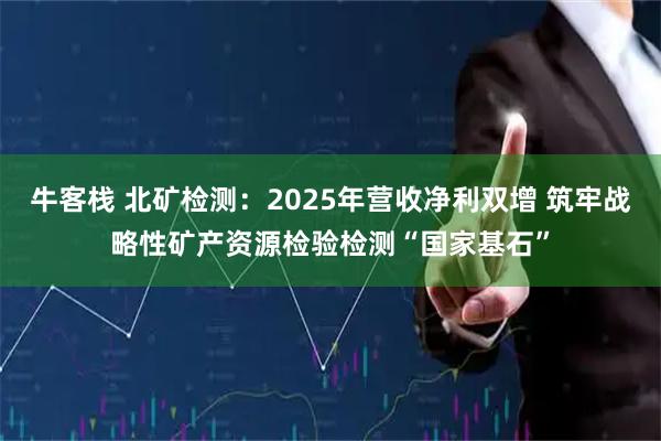 牛客栈 北矿检测：2025年营收净利双增 筑牢战略性矿产资源检验检测“国家基石”