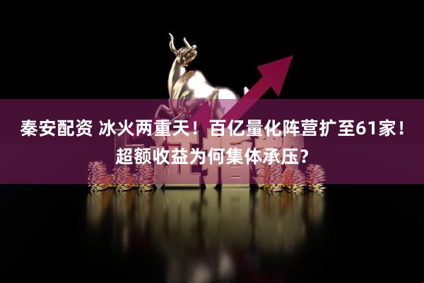 秦安配资 冰火两重天！百亿量化阵营扩至61家！超额收益为何集体承压？