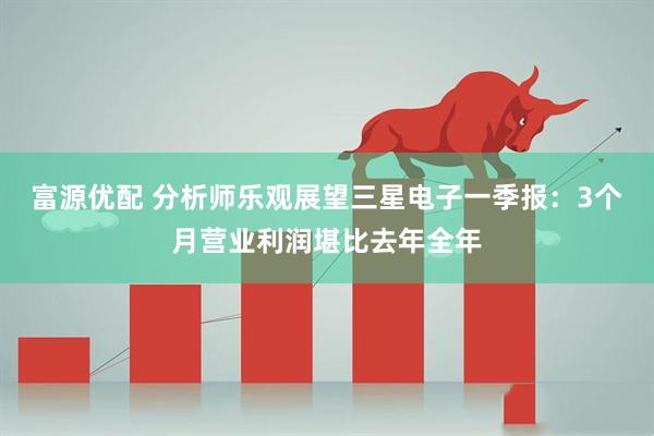富源优配 分析师乐观展望三星电子一季报:3个月营业利润堪比去年全年