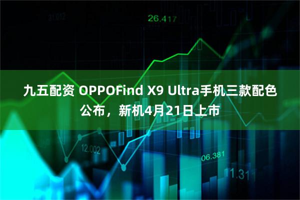 九五配资 OPPOFind X9 Ultra手机三款配色公布，新机4月21日上市