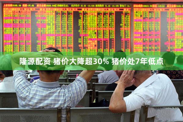 隆源配资 猪价大降超30% 猪价处7年低点