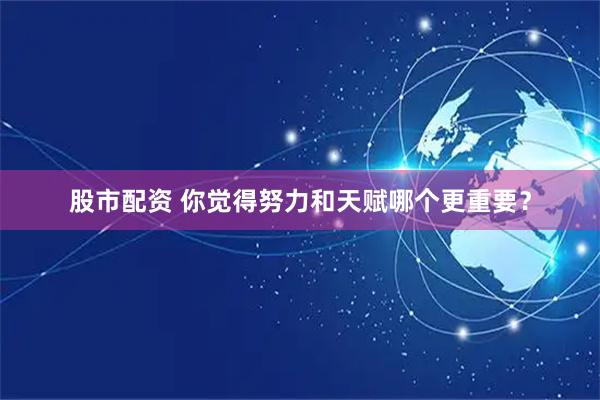 股市配资 你觉得努力和天赋哪个更重要？