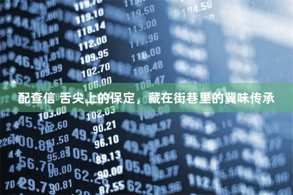 配查信 舌尖上的保定，藏在街巷里的冀味传承