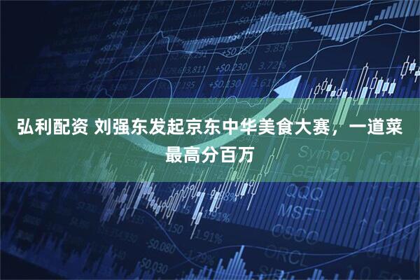弘利配资 刘强东发起京东中华美食大赛，一道菜最高分百万