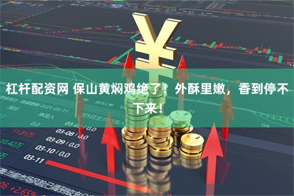 杠杆配资网 保山黄焖鸡绝了！外酥里嫩，香到停不下来！