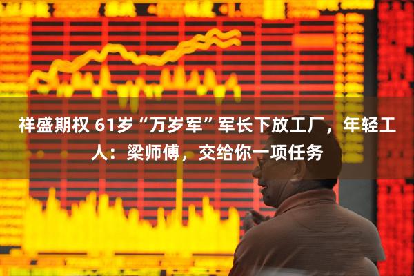 祥盛期权 61岁“万岁军”军长下放工厂，年轻工人：梁师傅，交给你一项任务